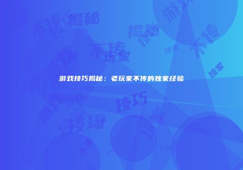 游戏技巧揭秘：老玩家不传的独家经验