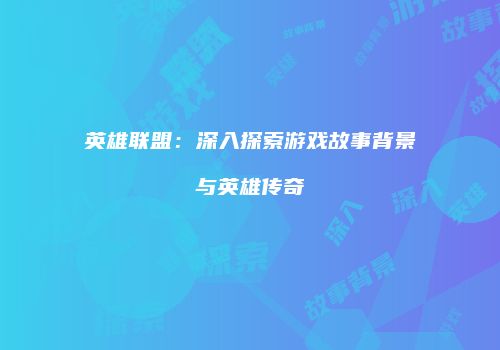 英雄联盟：深入探索游戏故事背景与英雄传奇