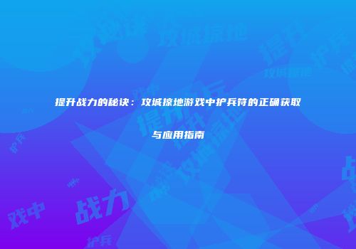 提升战力的秘诀：攻城掠地游戏中护兵符的正确获取与应用指南