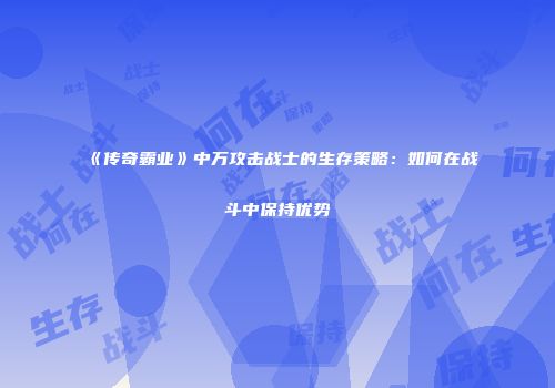 《传奇霸业》中万攻击战士的生存策略：如何在战斗中保持优势