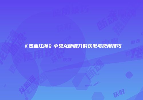 《热血江湖》中鬼龙断魂刀的获取与使用技巧