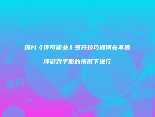 探讨《传奇霸业》多开技巧如何在不破坏游戏平衡的情况下进行