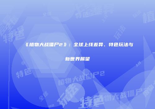 《植物大战僵尸2》：全球上线差异、特色玩法与新世界展望