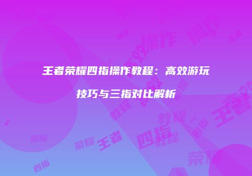 王者荣耀四指操作教程：高效游玩技巧与三指对比解析
