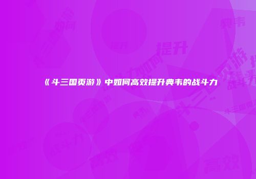 《斗三国页游》中如何高效提升典韦的战斗力