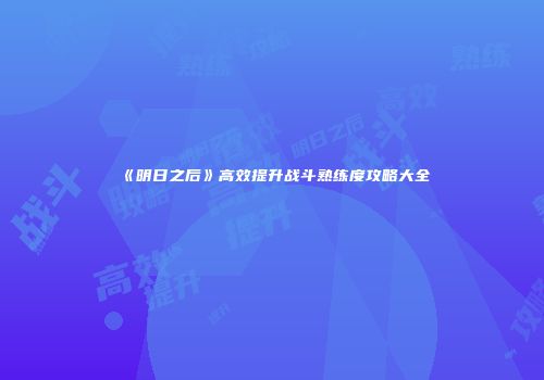 《明日之后》高效提升战斗熟练度攻略大全