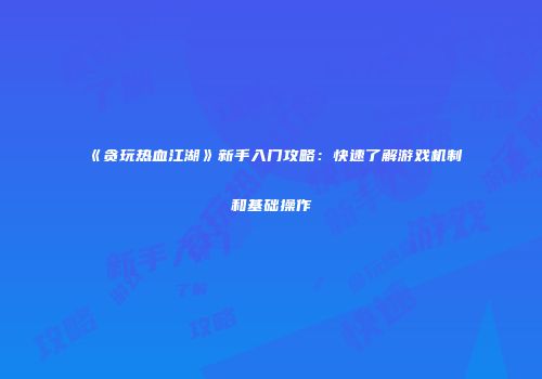 《贪玩热血江湖》新手入门攻略:快速了解游戏机制和基础操作