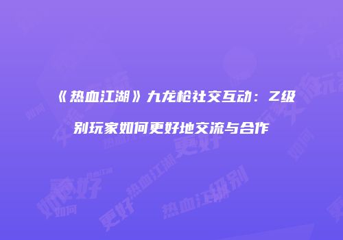 《热血江湖》九龙枪社交互动：Z级别玩家如何更好地交流与合作
