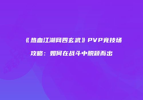 《热血江湖网四玄武》PVP竞技场攻略：如何在战斗中脱颖而出