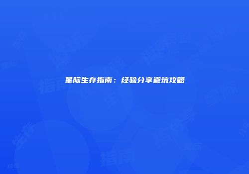 星际生存指南：经验分享避坑攻略