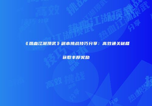 《热血江湖顶武》副本挑战技巧分享：高效通关秘籍获取丰厚奖励
