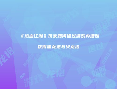 《热血江湖》玩家如何通过游戏内活动获得黑龙袍与火龙袍