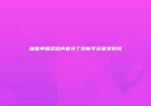 魔兽争霸武器声音补丁对新手玩家友好吗