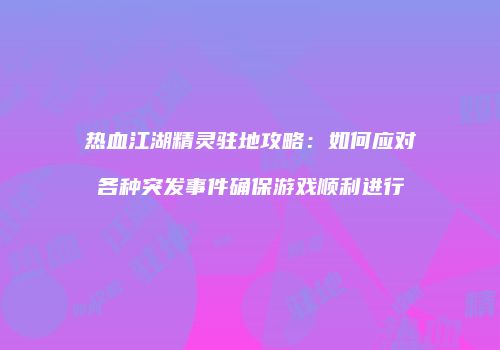 热血江湖精灵驻地攻略：如何应对各种突发事件确保游戏顺利进行