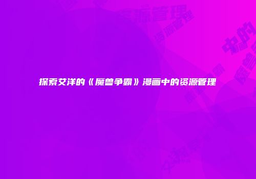 探索艾洋的《魔兽争霸》漫画中的资源管理