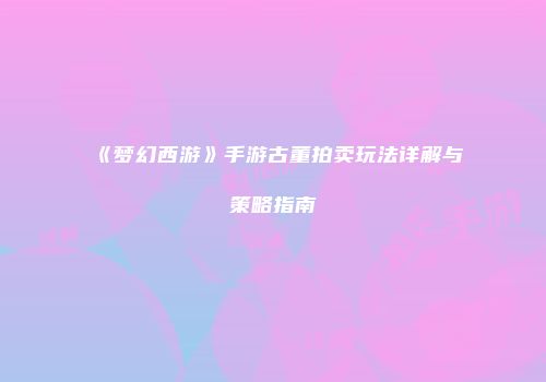 《梦幻西游》手游古董拍卖玩法详解与策略指南