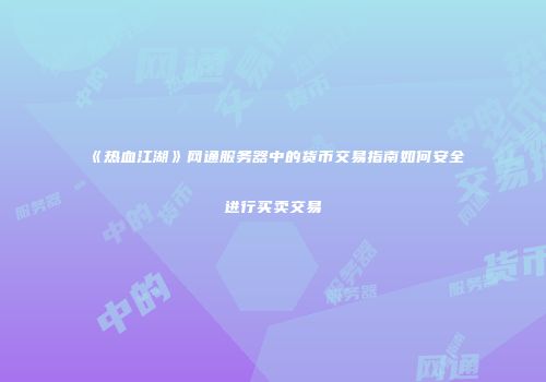 《热血江湖》网通服务器中的货币交易指南如何安全进行买卖交易