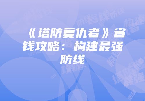 《塔防复仇者》省钱攻略：构建最强防线