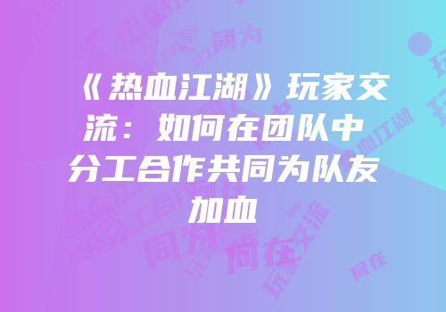 《热血江湖》玩家交流：如何在团队中分工合作共同为队友加血