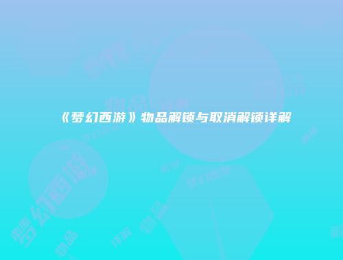 《梦幻西游》物品解锁与取消解锁详解
