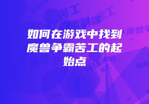 如何在游戏中找到魔兽争霸苦工的起始点