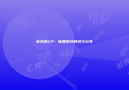 游戏拆CP：优雅使坏的技巧分享