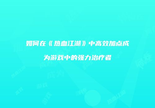如何在《热血江湖》中高效加点成为游戏中的强力治疗者