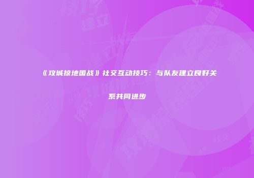 《攻城掠地国战》社交互动技巧：与队友建立良好关系共同进步