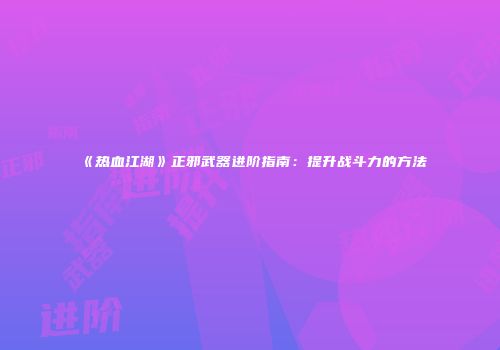 《热血江湖》正邪武器进阶指南:提升战斗力的方法