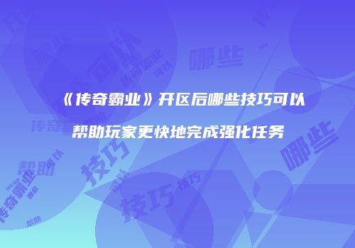 《传奇霸业》开区后哪些技巧可以帮助玩家更快地完成强化任务