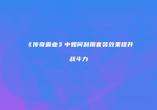 《传奇霸业》中如何利用套装效果提升战斗力