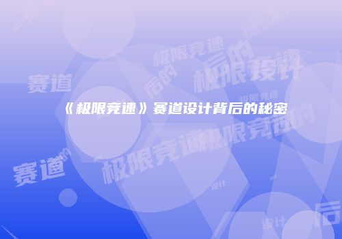 《极限竞速》赛道设计背后的秘密