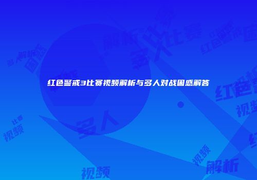 红色警戒3比赛视频解析与多人对战困惑解答