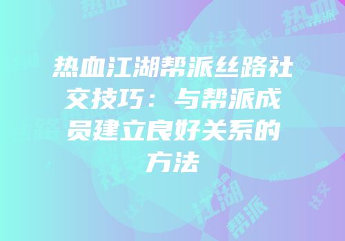 热血江湖帮派丝路社交技巧:与帮派成员建立良好关系的方法