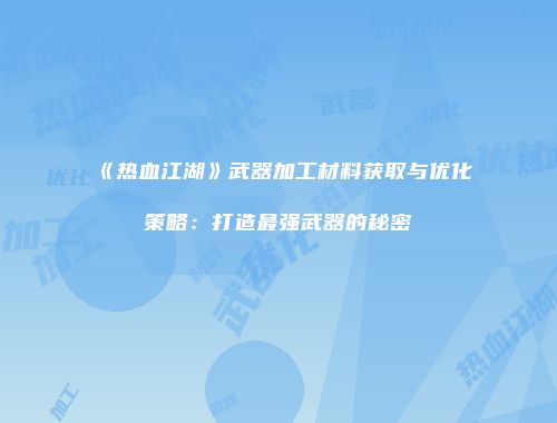 《热血江湖》武器加工材料获取与优化策略：打造最强武器的秘密