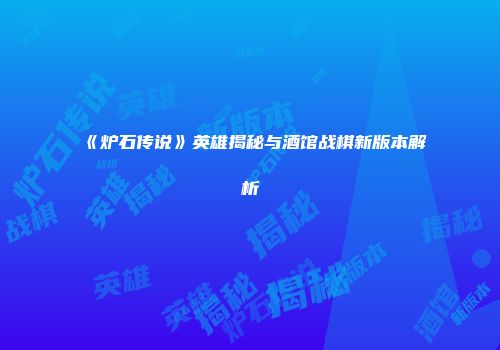 《炉石传说》英雄揭秘与酒馆战棋新版本解析