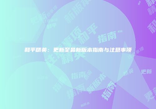 和平精英：更新至最新版本指南与注意事项