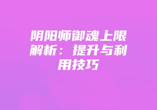 阴阳师御魂上限解析：提升与利用技巧