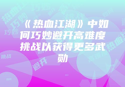 《热血江湖》中如何巧妙避开高难度挑战以获得更多武勋