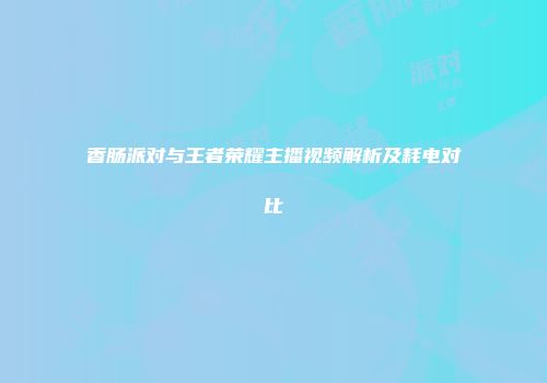 香肠派对与王者荣耀主播视频解析及耗电对比