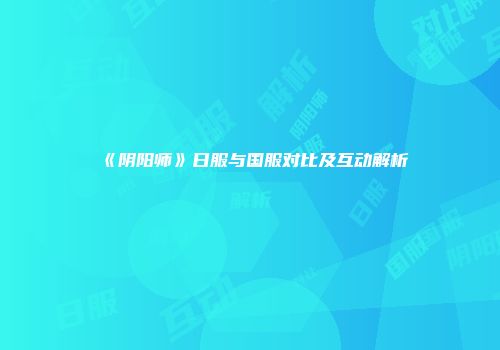 《阴阳师》日服与国服对比及互动解析