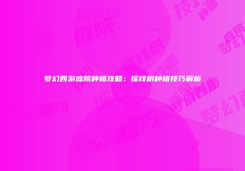 梦幻西游庭院种植攻略：摇钱树种植技巧解析