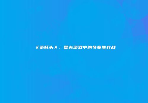 《茶杯头》：复古游戏中的节奏生存战
