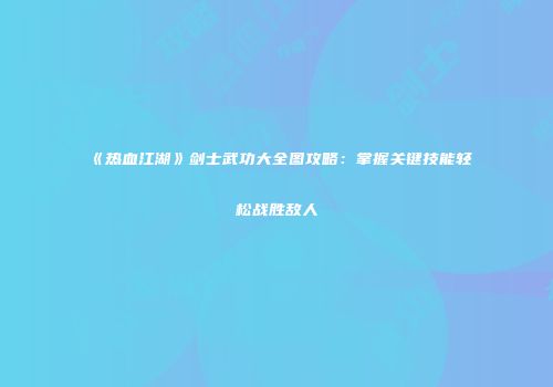 《热血江湖》剑士武功大全图攻略：掌握关键技能轻松战胜敌人