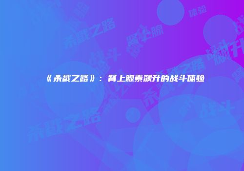 《杀戮之路》：肾上腺素飙升的战斗体验