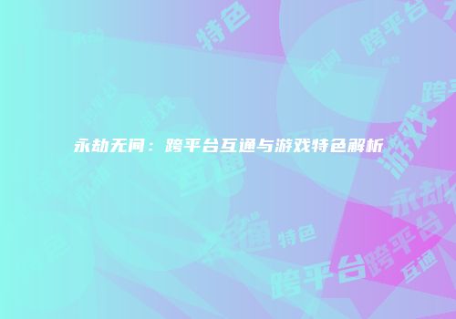 永劫无间：跨平台互通与游戏特色解析