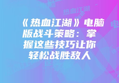 《热血江湖》电脑版战斗策略：掌握这些技巧让你轻松战胜敌人