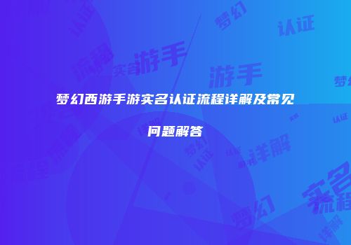 梦幻西游手游实名认证流程详解及常见问题解答