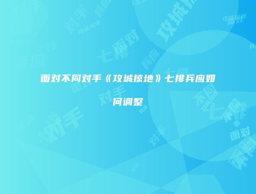 面对不同对手《攻城掠地》七排兵应如何调整