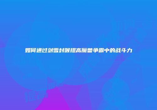 如何通过剑雪封喉提高魔兽争霸中的战斗力